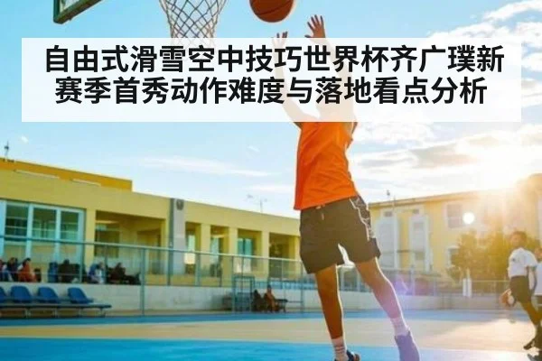 自由式滑雪空中技巧世界杯齐广璞新赛季首秀动作难度与落地看点分析 | c7c7.vip，c7c7.app
