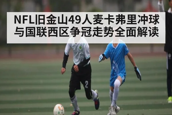 NFL旧金山49人麦卡弗里冲球与国联西区争冠走势全面解读 | c7c7.vip，c7c7.app